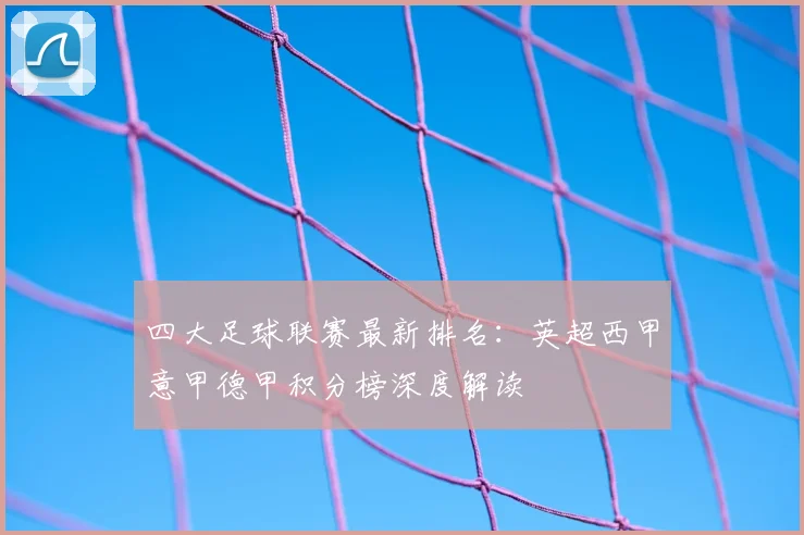 四大足球联赛最新排名:英超西甲意甲德甲积分榜深度解读