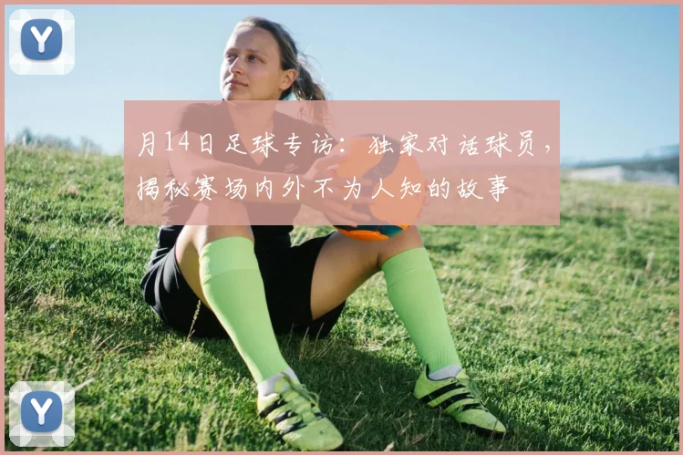 月14日足球专访:独家对话球员,揭秘赛场内外不为人知的故事