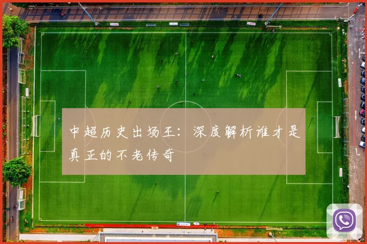 中超历史出场王:深度解析谁才是真正的不老传奇