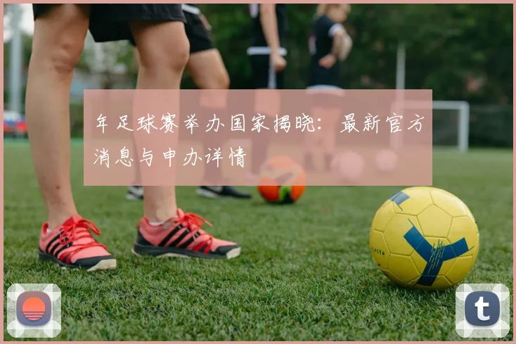 年足球赛举办国家揭晓:最新官方消息与申办详情