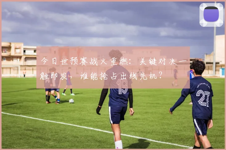 今日世预赛战火重燃：关键对决一触即发，谁能抢占出线先机？