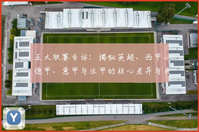 五大联赛专访:揭秘英超、西甲、德甲、意甲与法甲的核心差异与共通血脉