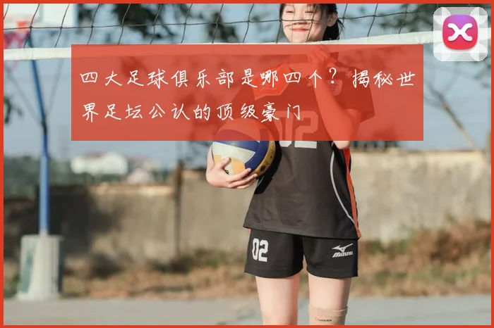 四大足球俱乐部是哪四个?揭秘世界足坛公认的顶级豪门
