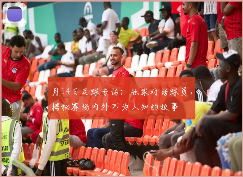 月14日足球专访:独家对话球员,揭秘赛场内外不为人知的故事