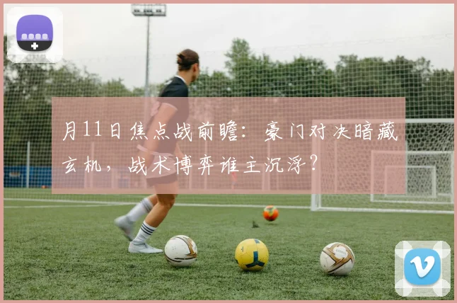 月11日焦点战前瞻：豪门对决暗藏玄机，战术博弈谁主沉浮？