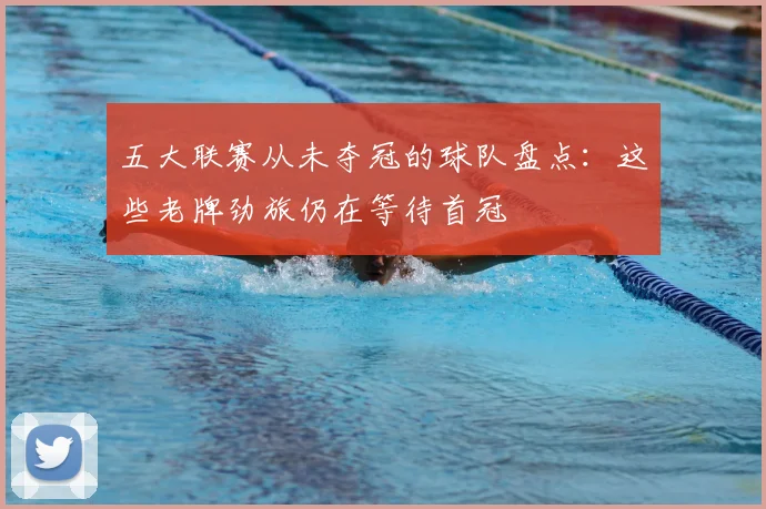 五大联赛从未夺冠的球队盘点:这些老牌劲旅仍在等待首冠