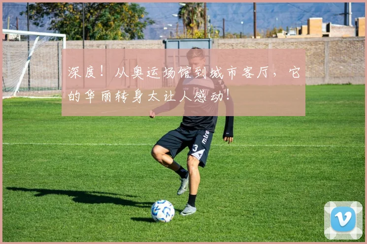 深度!从奥运场馆到城市客厅,它的华丽转身太让人感动!