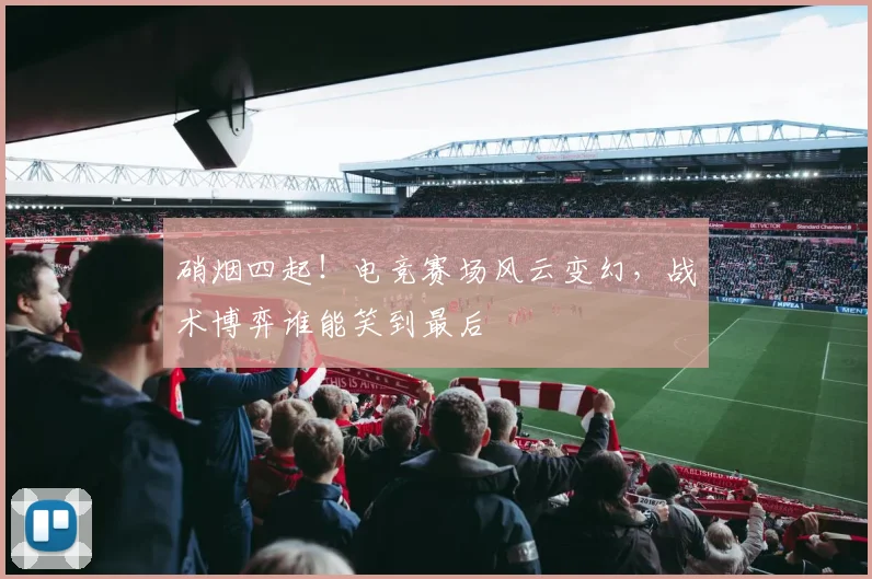 硝烟四起！电竞赛场风云变幻，战术博弈谁能笑到最后