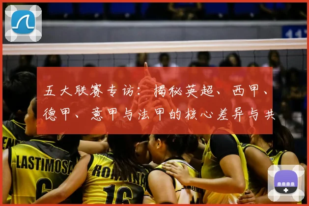 五大联赛专访:揭秘英超、西甲、德甲、意甲与法甲的核心差异与共通血脉