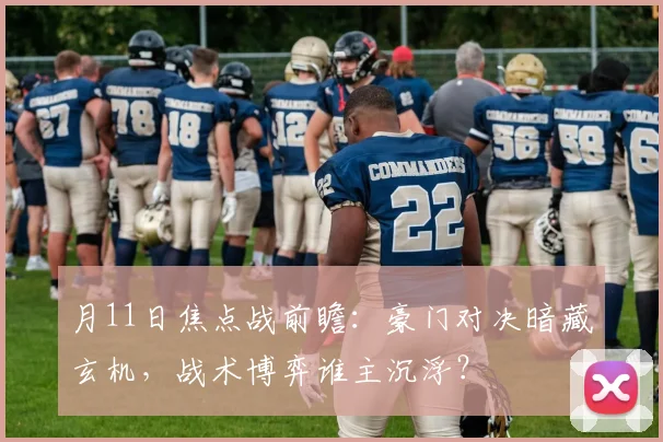 月11日焦点战前瞻:豪门对决暗藏玄机,战术博弈谁主沉浮?