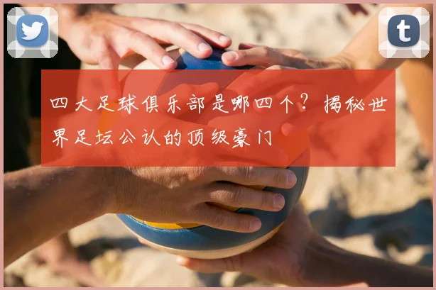 四大足球俱乐部是哪四个?揭秘世界足坛公认的顶级豪门