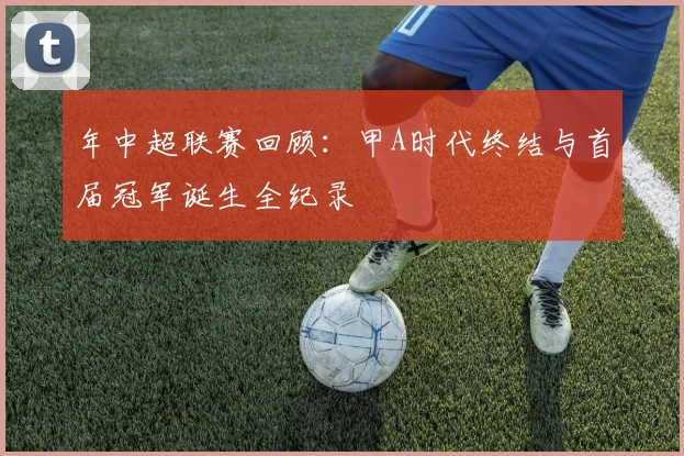 年中超联赛回顾:甲A时代终结与首届冠军诞生全纪录