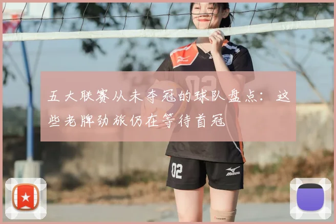 五大联赛从未夺冠的球队盘点:这些老牌劲旅仍在等待首冠