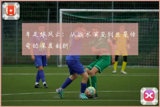 年足球风云:从战术演变到巨星传奇的深度剖析